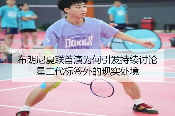 布朗尼夏联首演为何引发持续讨论 星二代标签外的现实处境